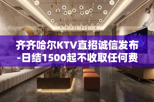 齐齐哈尔KTV直招诚信发布-日结1500起不收取任何费用