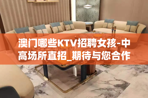 澳门哪些KTV招聘女孩-中高场所直招_期待与您合作