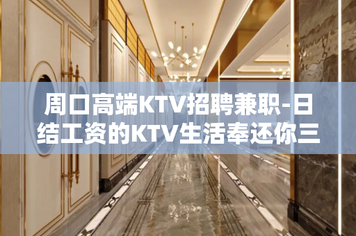 周口高端KTV招聘兼职-日结工资的KTV生活奉还你三分