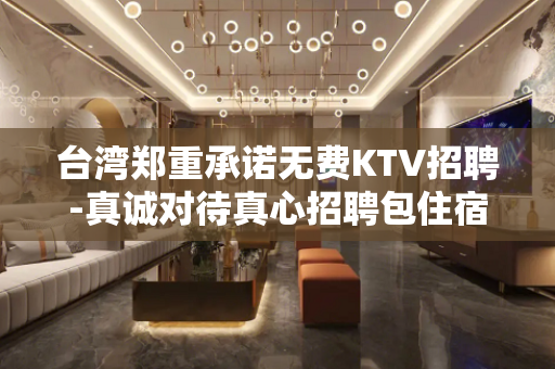 台湾郑重承诺无费KTV招聘-真诚对待真心招聘包住宿