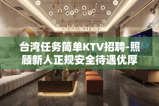 台湾任务简单KTV招聘-照顾新人正规安全待遇优厚