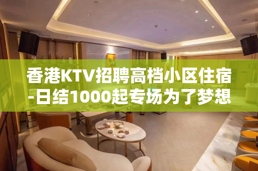 香港KTV招聘高档小区住宿-日结1000起专场为了梦想奋斗