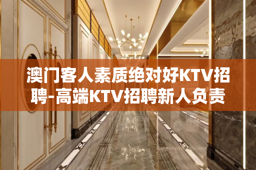 澳门客人素质绝对好KTV招聘-高端KTV招聘新人负责到底