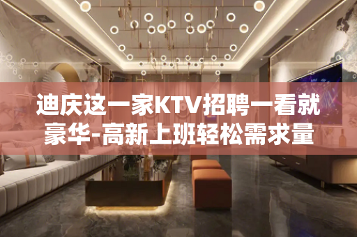 迪庆这一家KTV招聘一看就豪华-高新上班轻松需求量大