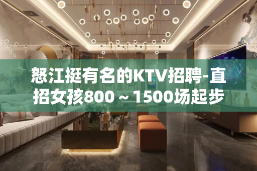 怒江挺有名的KTV招聘-直招女孩800～1500场起步