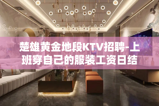 楚雄黄金地段KTV招聘-上班穿自己的服装工资日结