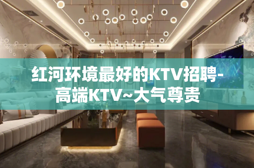 红河环境最好的KTV招聘-高端KTV~大气尊贵