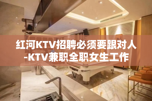 红河KTV招聘必须要跟对人-KTV兼职全职女生工作