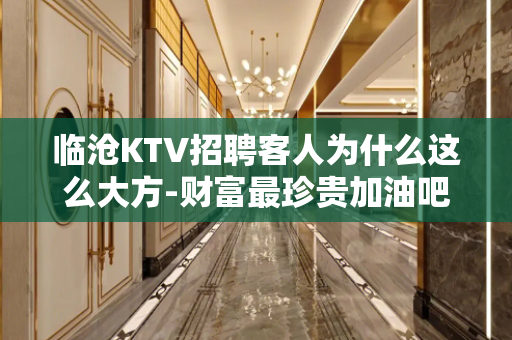 临沧KTV招聘客人为什么这么大方-财富最珍贵加油吧青年