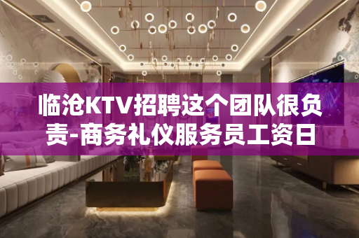 临沧KTV招聘这个团队很负责-商务礼仪服务员工资日结