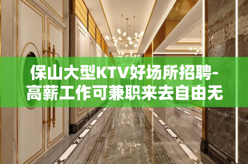 保山大型KTV好场所招聘-高薪工作可兼职来去自由无任务
