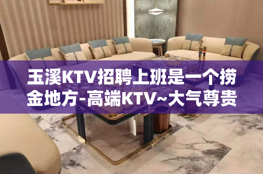 玉溪KTV招聘上班是一个捞金地方-高端KTV~大气尊贵
