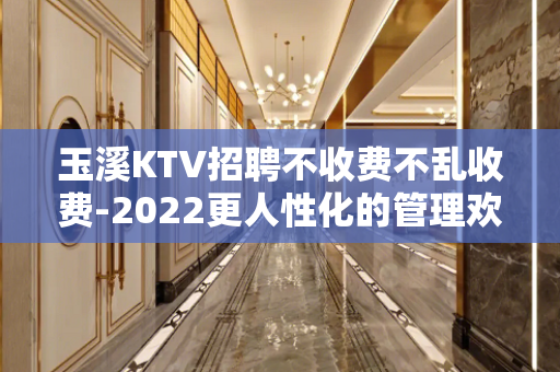 玉溪KTV招聘不收费不乱收费-2022更人性化的管理欢迎您