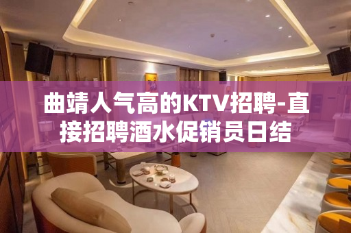 曲靖人气高的KTV招聘-直接招聘酒水促销员日结