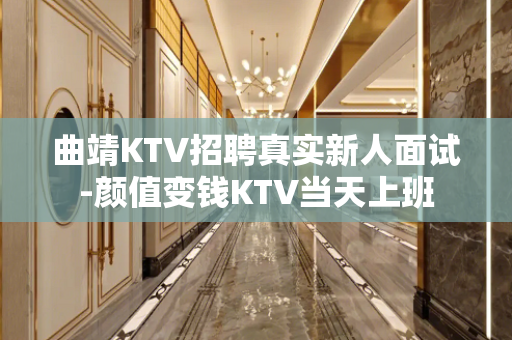 曲靖KTV招聘真实新人面试-颜值变钱KTV当天上班