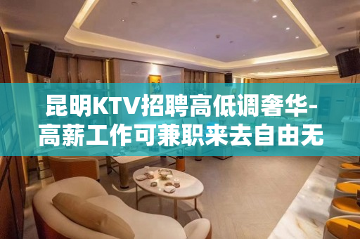 昆明KTV招聘高低调奢华-高薪工作可兼职来去自由无任务