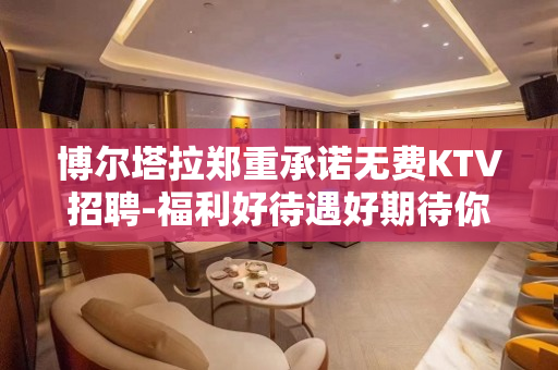 博尔塔拉郑重承诺无费KTV招聘-福利好待遇好期待你的加入