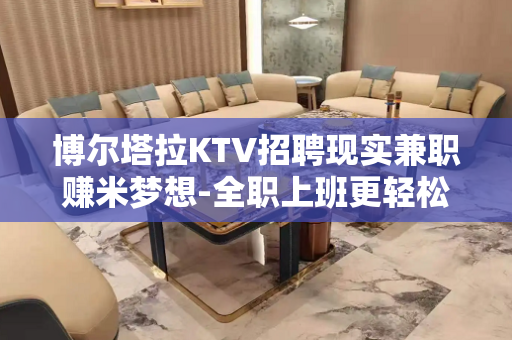 博尔塔拉KTV招聘现实兼职赚米梦想-全职上班更轻松收入很轻松