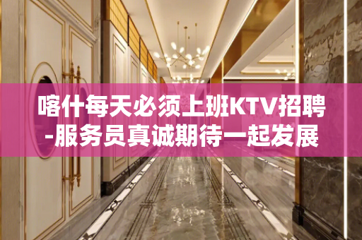 喀什每天必须上班KTV招聘-服务员真诚期待一起发展