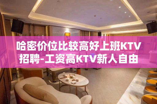 哈密价位比较高好上班KTV招聘-工资高KTV新人自由废寝忘食