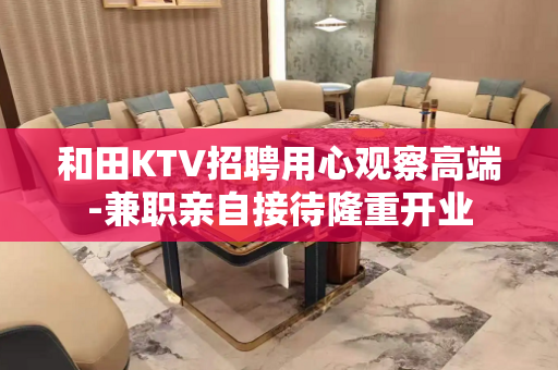 和田KTV招聘用心观察高端-兼职亲自接待隆重开业