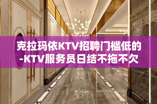 克拉玛依KTV招聘门槛低的-KTV服务员日结不拖不欠