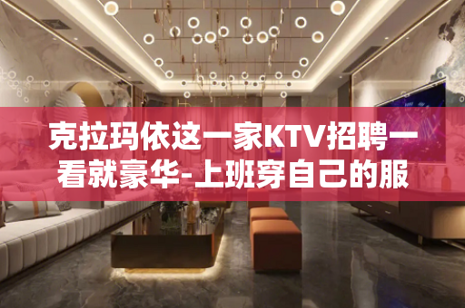 克拉玛依这一家KTV招聘一看就豪华-上班穿自己的服装工资日结