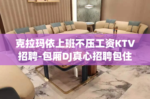 克拉玛依上班不压工资KTV招聘-包厢DJ真心招聘包住宿