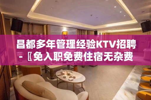 昌都多年管理经验KTV招聘-〖免入职免费住宿无杂费〗