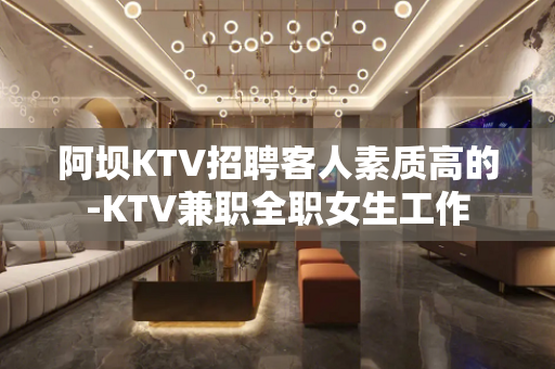 阿坝KTV招聘客人素质高的-KTV兼职全职女生工作