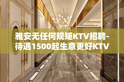 雅安无任何规矩KTV招聘-待遇1500起生意更好KTV招聘