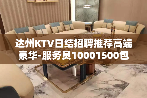 达州KTV日结招聘推荐高端豪华-服务员10001500包住日