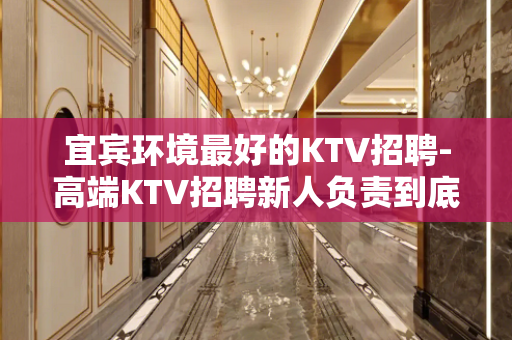 宜宾环境最好的KTV招聘-高端KTV招聘新人负责到底