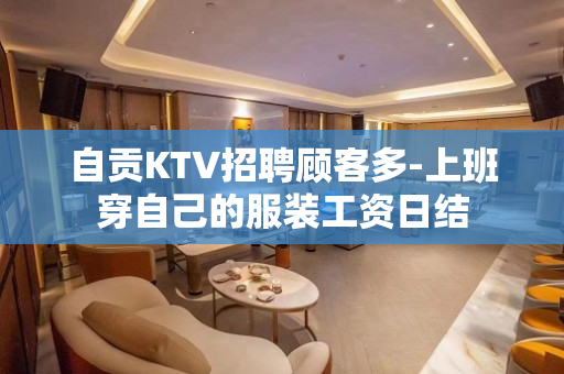 自贡KTV招聘顾客多-上班穿自己的服装工资日结