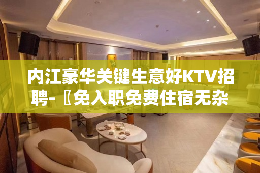 内江豪华关键生意好KTV招聘-〖免入职免费住宿无杂费〗