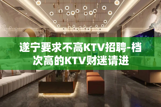 遂宁要求不高KTV招聘-档次高的KTV财迷请进