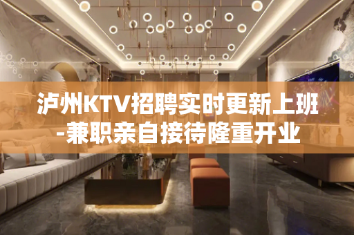 泸州KTV招聘实时更新上班-兼职亲自接待隆重开业