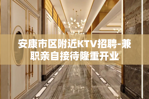 安康市区附近KTV招聘-兼职亲自接待隆重开业