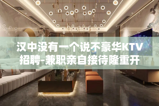 汉中没有一个说不豪华KTV招聘-兼职亲自接待隆重开业
