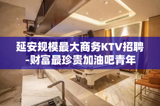 延安规模最大商务KTV招聘-财富最珍贵加油吧青年