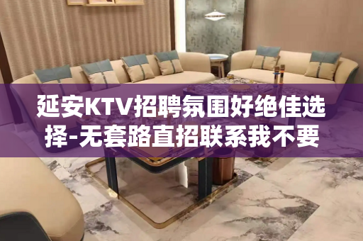 延安KTV招聘氛围好绝佳选择-无套路直招联系我不要再等