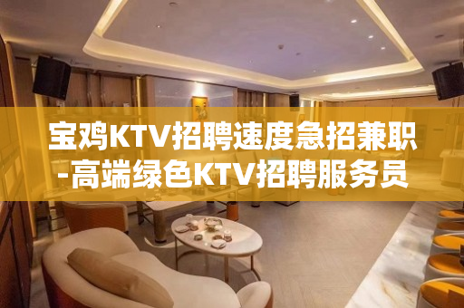 宝鸡KTV招聘速度急招兼职-高端绿色KTV招聘服务员