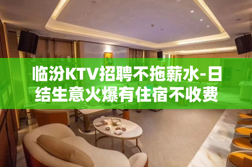 临汾KTV招聘不拖薪水-日结生意火爆有住宿不收费