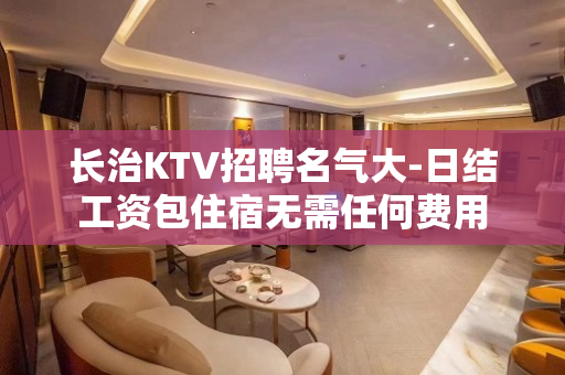 长治KTV招聘名气大-日结工资包住宿无需任何费用