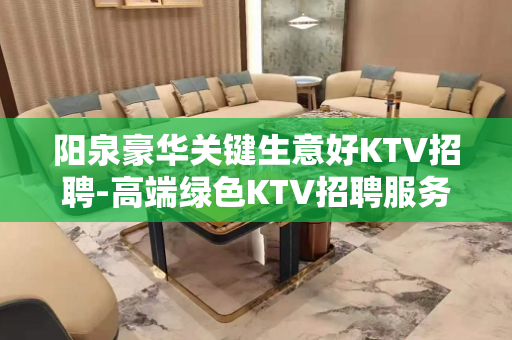 阳泉豪华关键生意好KTV招聘-高端绿色KTV招聘服务员