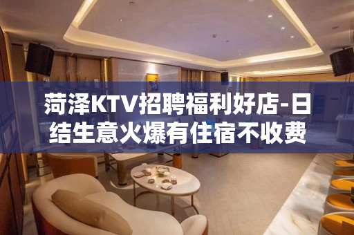 菏泽KTV招聘福利好店-日结生意火爆有住宿不收费