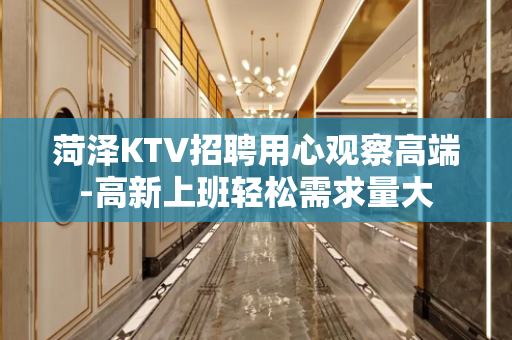 菏泽KTV招聘用心观察高端-高新上班轻松需求量大