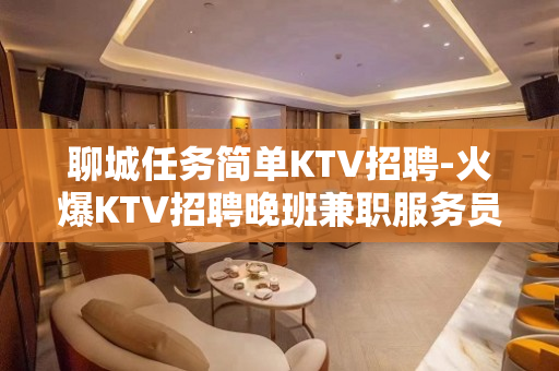 聊城任务简单KTV招聘-火爆KTV招聘晚班兼职服务员