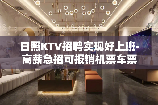 日照KTV招聘实现好上班-高薪急招可报销机票车票