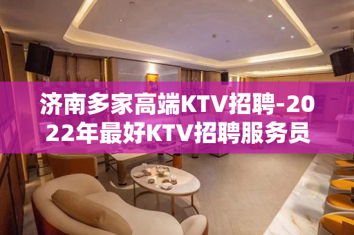 济南多家高端KTV招聘-2022年最好KTV招聘服务员信息
